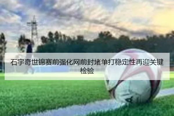 石宇奇世锦赛前强化网前封堵单打稳定性再迎关键检验